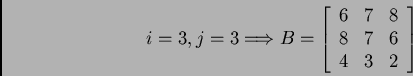 \begin{displaymath}i = 3, j = 3 \Longrightarrow
B = \left[ \begin{array}{ccc}
6 & 7 & 8 \\
8 & 7 & 6 \\
4 & 3 & 2 \\
\end{array} \right]
\end{displaymath}